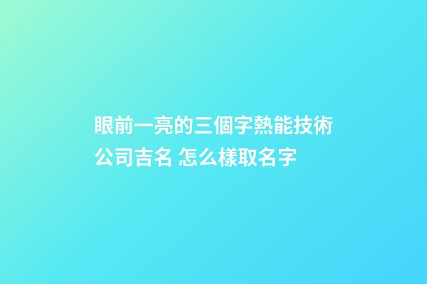 眼前一亮的三個字熱能技術公司吉名 怎么樣取名字